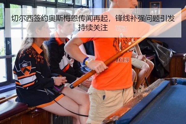 切尔西签约奥斯梅恩传闻再起，锋线补强问题引发持续关注